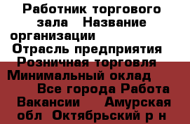 Работник торгового зала › Название организации ­ Team PRO 24 › Отрасль предприятия ­ Розничная торговля › Минимальный оклад ­ 25 000 - Все города Работа » Вакансии   . Амурская обл.,Октябрьский р-н